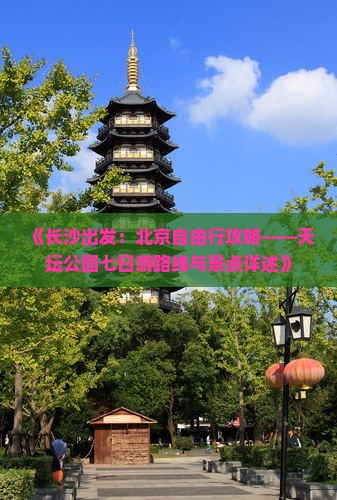 《长沙出发：北京自由行攻略——天坛公园七日游路线与景点详述》