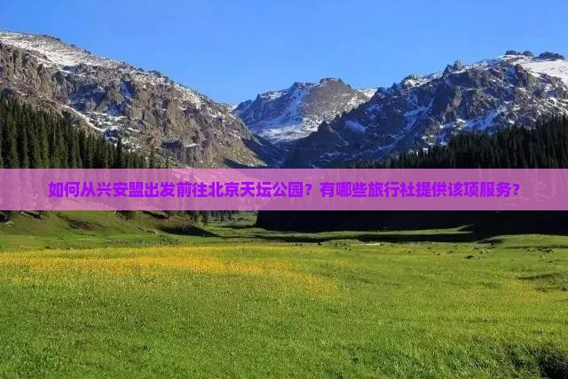 如何从兴安盟出发前往北京天坛公园？有哪些旅行社提供该项服务？