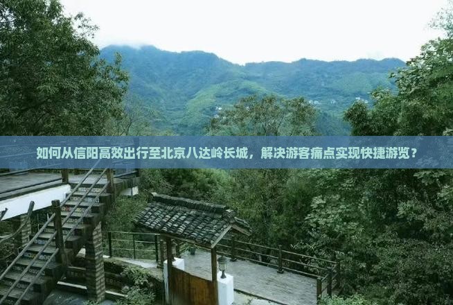 如何从信阳高效出行至北京八达岭长城，解决游客痛点实现快捷游览？