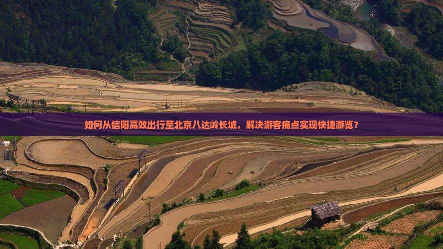 如何从信阳高效出行至北京八达岭长城，解决游客痛点实现快捷游览？