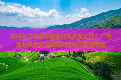 如何从广州出发游览北京天坛公园？广州至北京天坛公园旅游攻略与交通指南