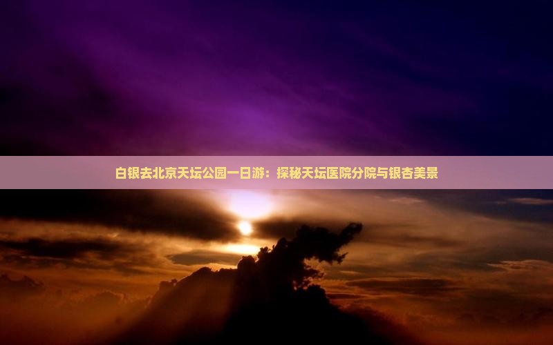 白银去北京天坛公园一日游：探秘天坛医院分院与银杏美景