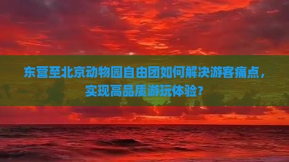 东营至北京动物园自由团如何解决游客痛点，实现高品质游玩体验？