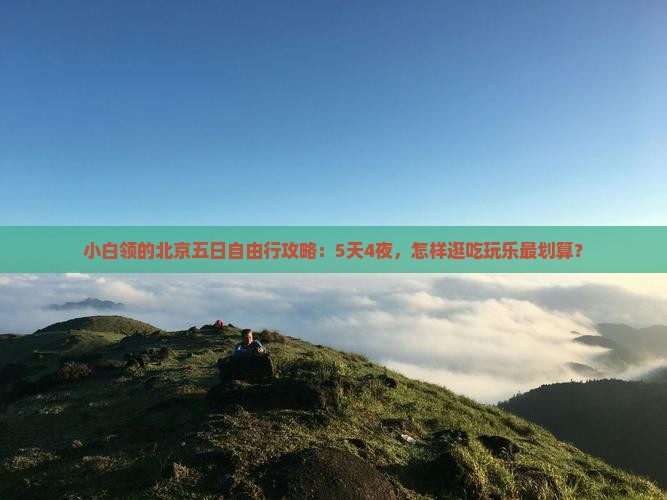 小白领的北京五日自由行攻略：5天4夜，怎样逛吃玩乐最划算？