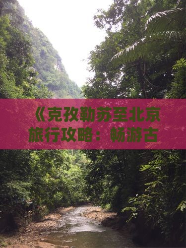 《克孜勒苏至北京旅行攻略：畅游古都风情》