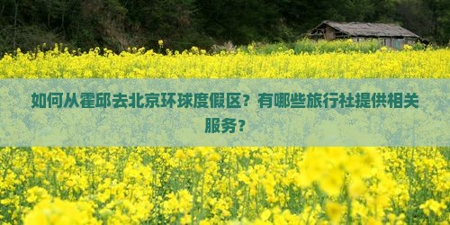 如何从霍邱去北京环球度假区？有哪些旅行社提供相关服务？