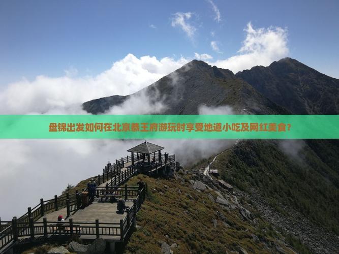 盘锦出发如何在北京恭王府游玩时享受地道小吃及网红美食？