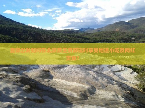 盘锦出发如何在北京恭王府游玩时享受地道小吃及网红美食？