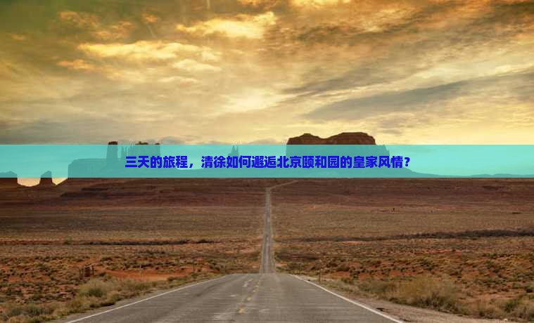 三天的旅程，清徐如何邂逅北京颐和园的皇家风情？