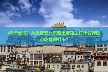 #3个必吃！从昌吉去北京恭王府路上有什么特色小吃值得打卡？