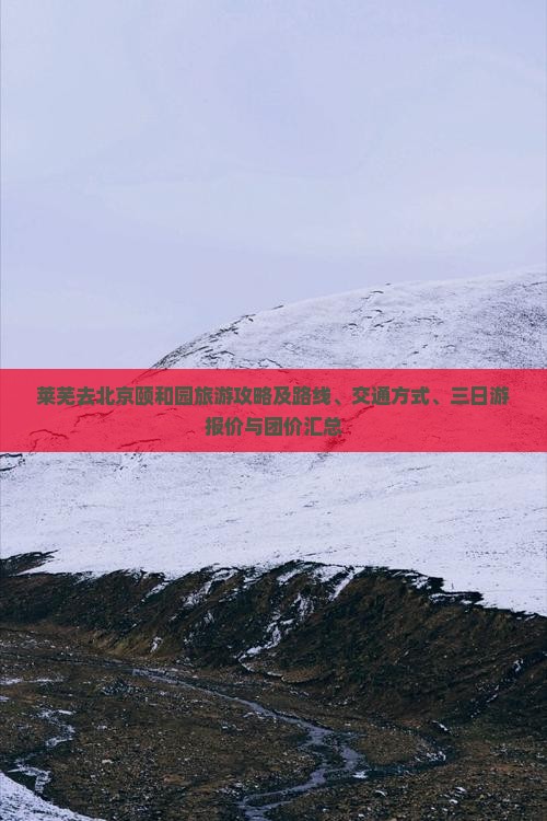 莱芜去北京颐和园旅游攻略及路线、交通方式、三日游报价与团价汇总