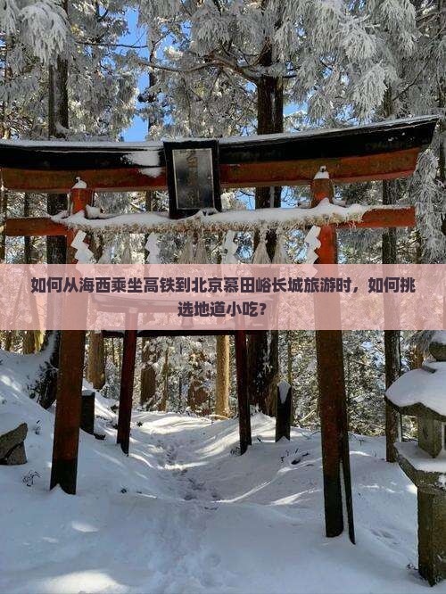 如何从海西乘坐高铁到北京慕田峪长城旅游时，如何挑选地道小吃？