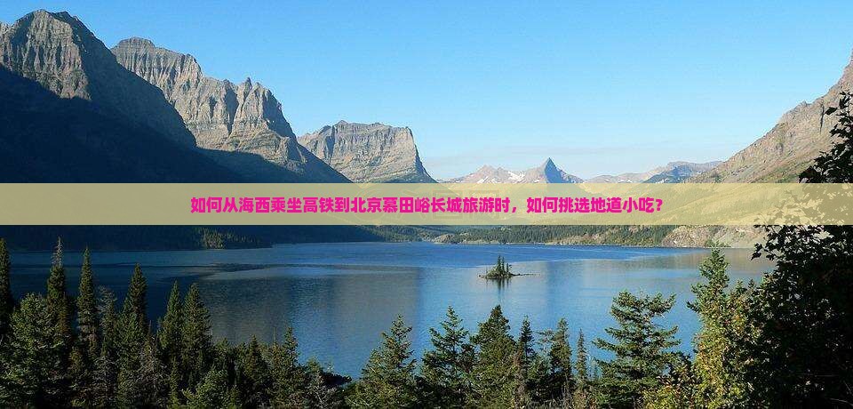 如何从海西乘坐高铁到北京慕田峪长城旅游时，如何挑选地道小吃？