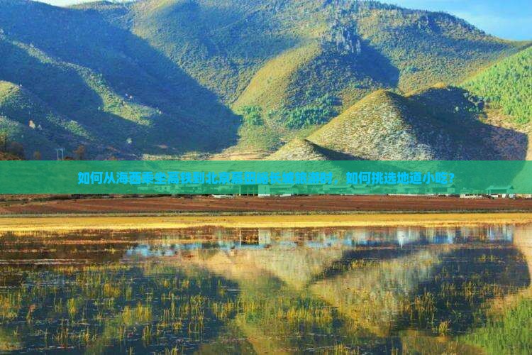 如何从海西乘坐高铁到北京慕田峪长城旅游时，如何挑选地道小吃？
