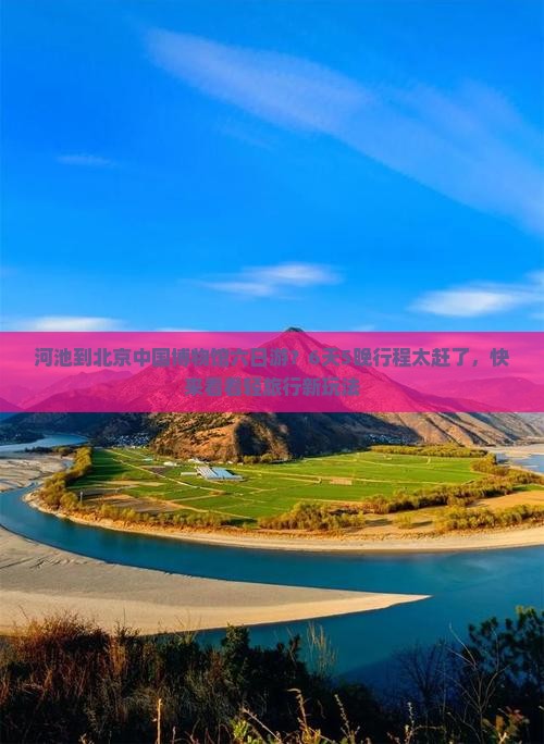 河池到北京中国博物馆六日游？6天5晚行程太赶了，快来看看轻旅行新玩法