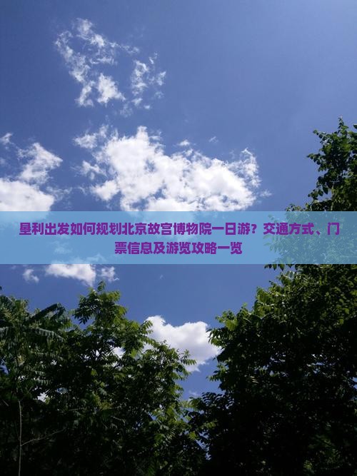 垦利出发如何规划北京故宫博物院一日游？交通方式、门票信息及游览攻略一览