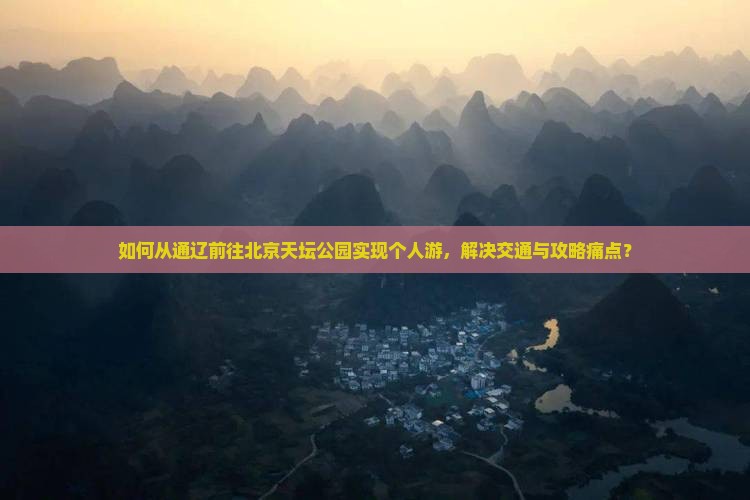 如何从通辽前往北京天坛公园实现个人游，解决交通与攻略痛点？