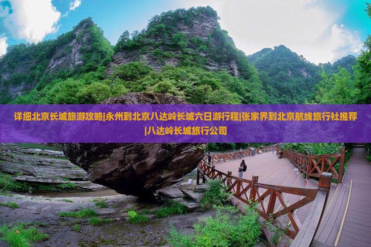 详细北京长城旅游攻略|永州到北京八达岭长城六日游行程|张家界到北京航线旅行社推荐|八达岭长城旅行公司