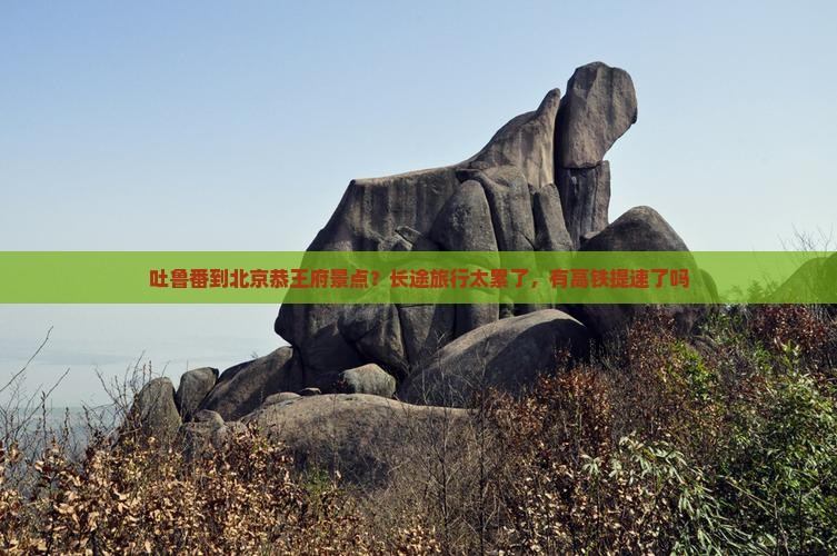 吐鲁番到北京恭王府景点？长途旅行太累了，有高铁提速了吗