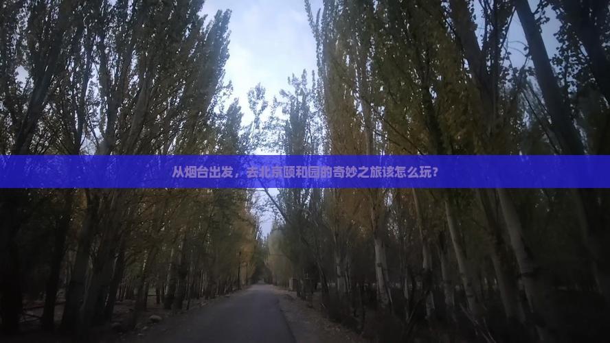 从烟台出发，去北京颐和园的奇妙之旅该怎么玩？