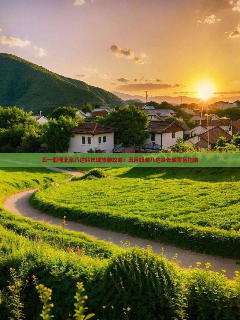五一假期北京八达岭长城旅游攻略：五月畅游八达岭长城景区指南