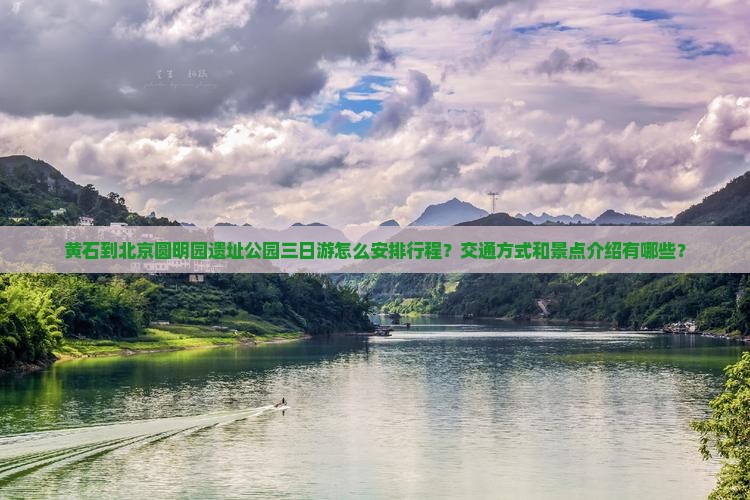 黄石到北京圆明园遗址公园三日游怎么安排行程？交通方式和景点介绍有哪些？