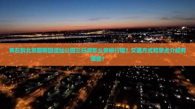 黄石到北京圆明园遗址公园三日游怎么安排行程？交通方式和景点介绍有哪些？