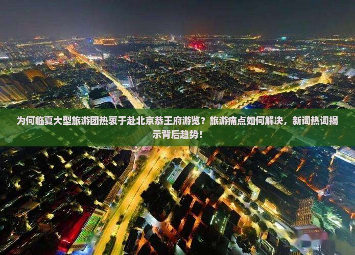为何临夏大型旅游团热衷于赴北京恭王府游览？旅游痛点如何解决，新词热词揭示背后趋势！