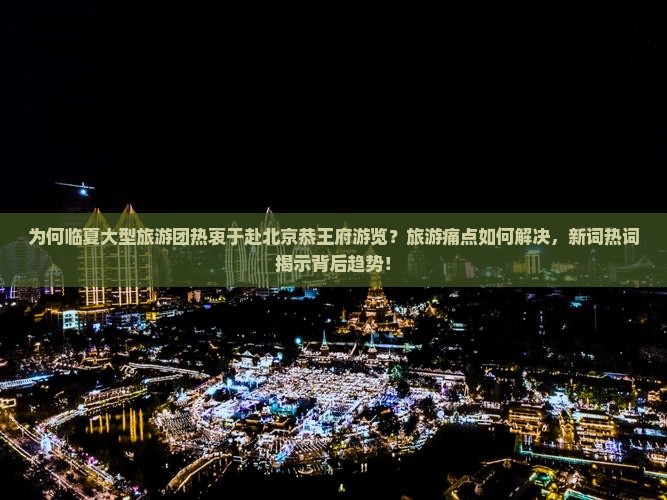 为何临夏大型旅游团热衷于赴北京恭王府游览？旅游痛点如何解决，新词热词揭示背后趋势！