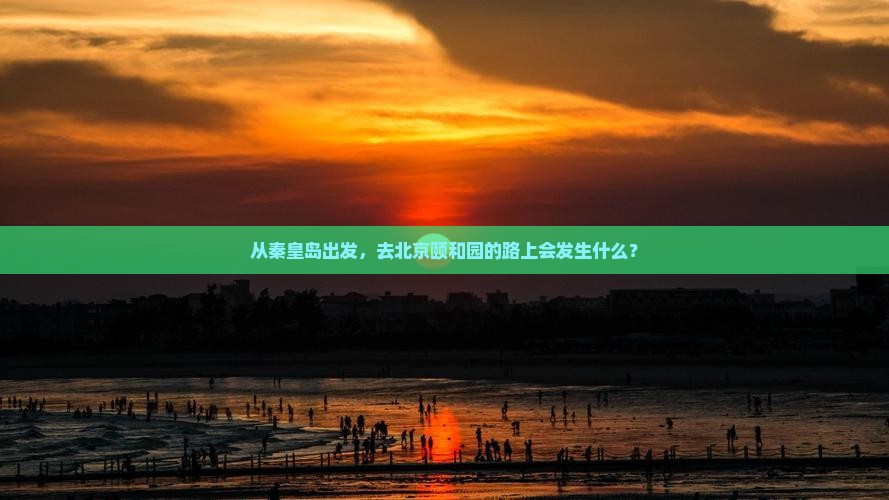 从秦皇岛出发，去北京颐和园的路上会发生什么？