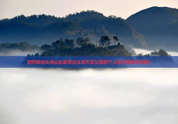 如何规划从舟山出发前往北京天坛公园的个人旅行路线与攻略？