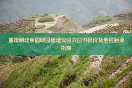 曲靖到北京圆明园遗址公园六日游报价及全程距离指南