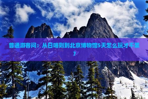 普通游客问：从日喀则到北京博物馆5天怎么玩才不累？