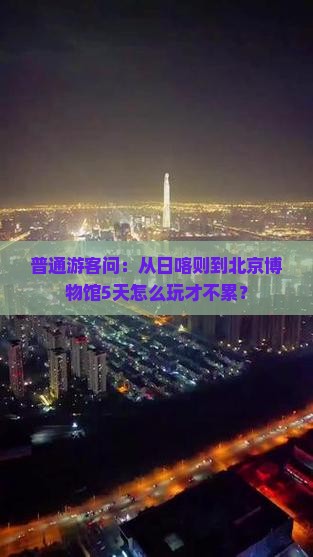 普通游客问：从日喀则到北京博物馆5天怎么玩才不累？
