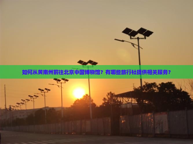 如何从黄南州前往北京中国博物馆？有哪些旅行社提供相关服务？