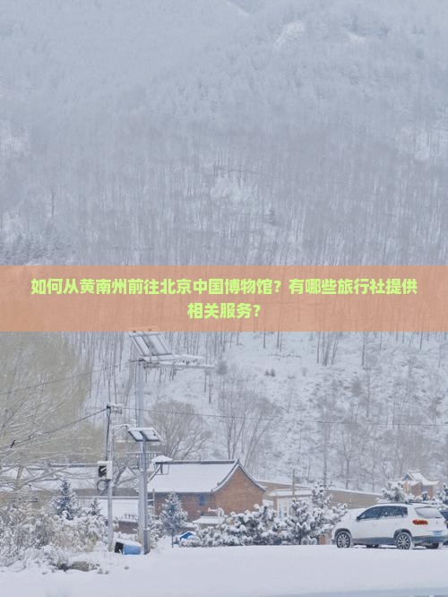如何从黄南州前往北京中国博物馆？有哪些旅行社提供相关服务？