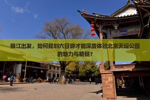 镇江出发，如何规划六日游才能深度体验北京天坛公园的魅力与精髓？
