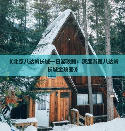 《北京八达岭长城一日游攻略：深度游览八达岭长城全攻略》