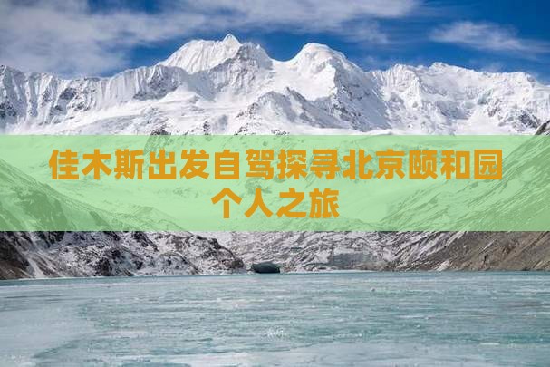 佳木斯出发自驾探寻北京颐和园个人之旅
