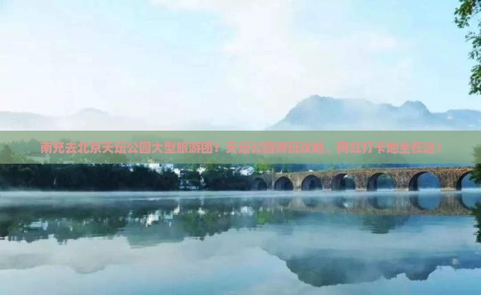 南充去北京天坛公园大型旅游团？天坛公园游玩攻略、网红打卡地全在这！