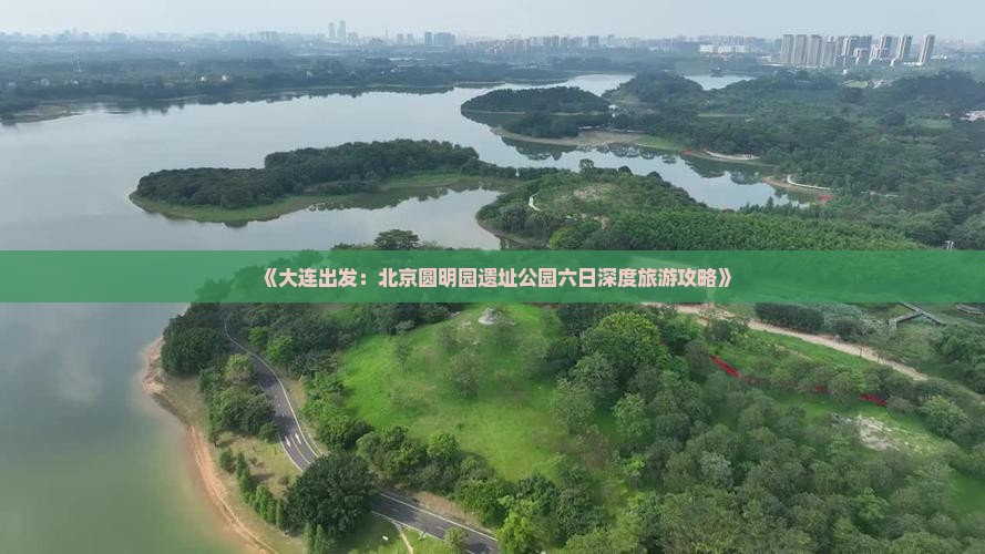 《大连出发：北京圆明园遗址公园六日深度旅游攻略》