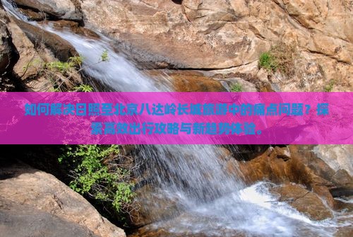 如何解决日照至北京八达岭长城旅游中的痛点问题？探索高效出行攻略与新趋势体验。