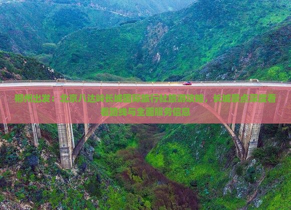 郴州出发：北京八达岭长城国际旅行社旅游攻略，长城景点深度看看路线与全面服务信息