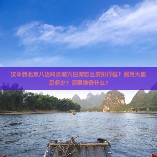 汉中到北京八达岭长城六日游怎么安排行程？费用大概是多少？需要准备什么？