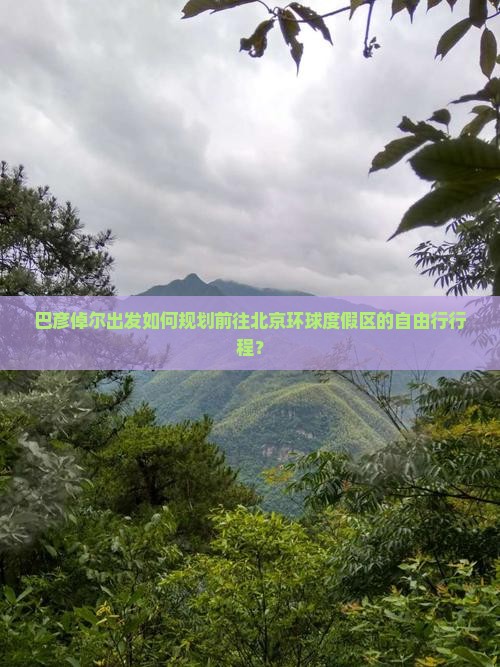 巴彦倬尔出发如何规划前往北京环球度假区的自由行行程？