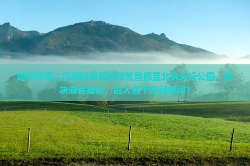 如何利用二日游时间高效游览昌都至北京天坛公园，解决游客痛点，融入当下热词新词？
