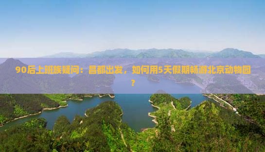 90后上班族疑问：昌都出发，如何用5天假期畅游北京动物园？