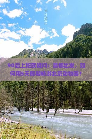 90后上班族疑问：昌都出发，如何用5天假期畅游北京动物园？
