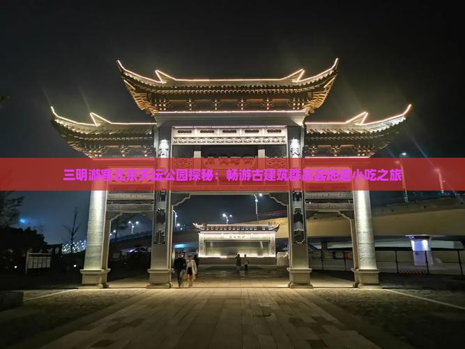 三明游客北京天坛公园探秘：畅游古建筑群品尝地道小吃之旅