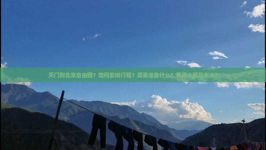 天门到北京自由团？如何安排行程？需要准备什么？费用大概是多少？